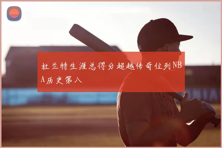 杜兰特生涯总得分超越传奇位列NBA历史第八