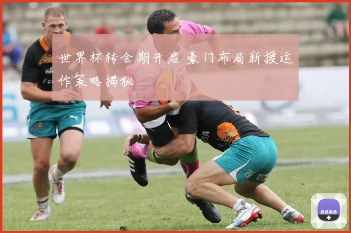 世界杯转会期开启 豪门布局新援运作策略揭秘