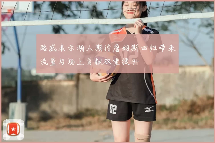 路威表示湖人期待詹姆斯回归带来流量与场上贡献双重提升