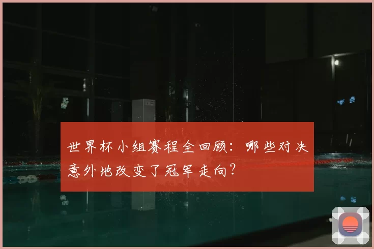 世界杯小组赛程全回顾：哪些对决意外地改变了冠军走向？