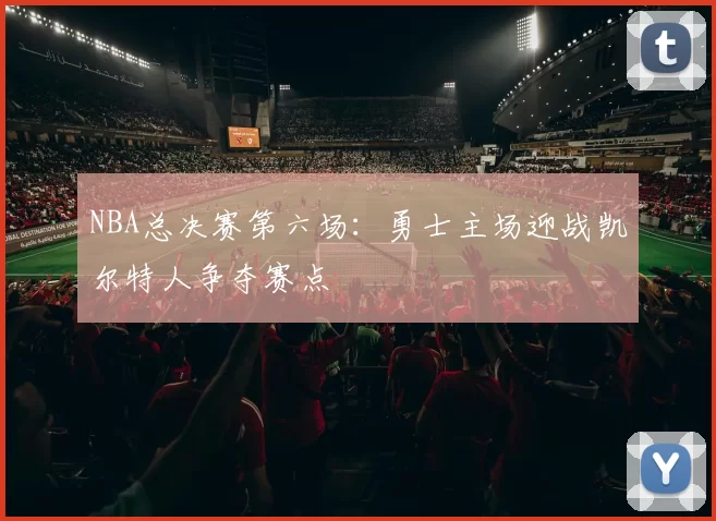 NBA总决赛第六场：勇士主场迎战凯尔特人争夺赛点
