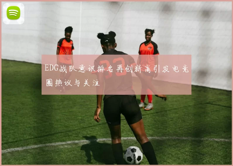EDG战队意识排名再创新高引发电竞圈热议与关注