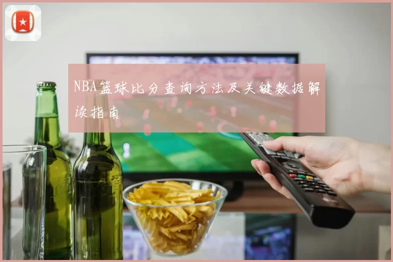 NBA篮球比分查询方法及关键数据解读指南