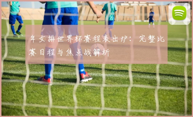 年女排世界杯赛程表出炉:完整比赛日程与焦点战解析