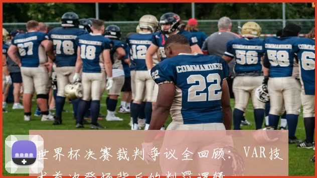 世界杯决赛裁判争议全回顾：VAR技术首次登场背后的判罚逻辑