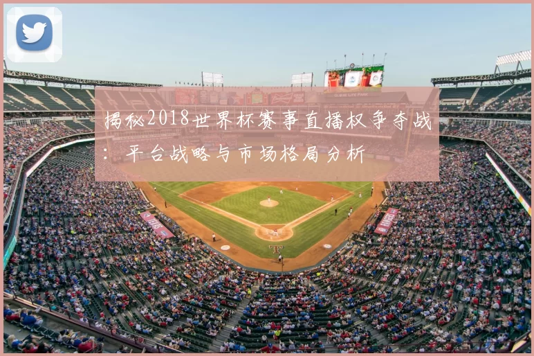 揭秘2018世界杯赛事直播权争夺战：平台战略与市场格局分析