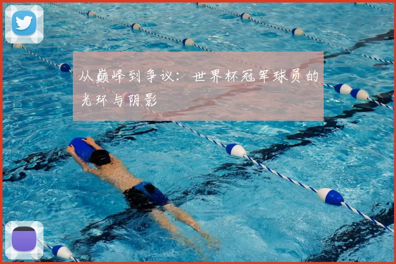 从巅峰到争议：世界杯冠军球员的光环与阴影