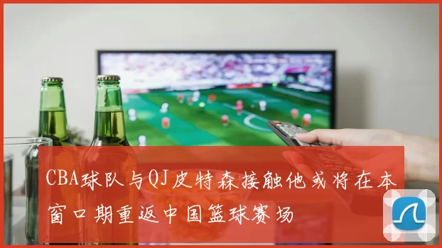 CBA球队与QJ皮特森接触他或将在本窗口期重返中国篮球赛场