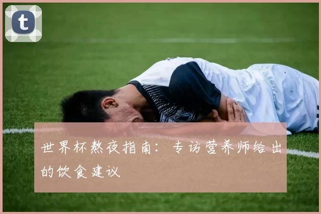 世界杯熬夜指南：专访营养师给出的饮食建议