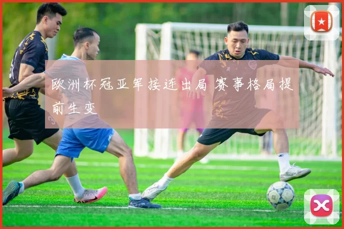 欧洲杯冠亚军接连出局 赛事格局提前生变