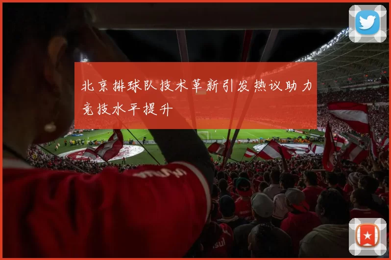 北京排球队技术革新引发热议助力竞技水平提升