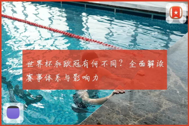 世界杯和欧冠有何不同？全面解读赛事体系与影响力