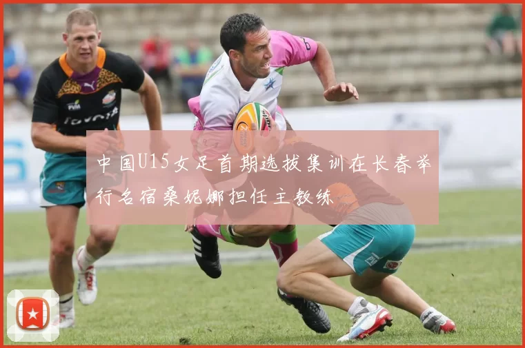 中国U15女足首期选拔集训在长春举行名宿桑妮娜担任主教练