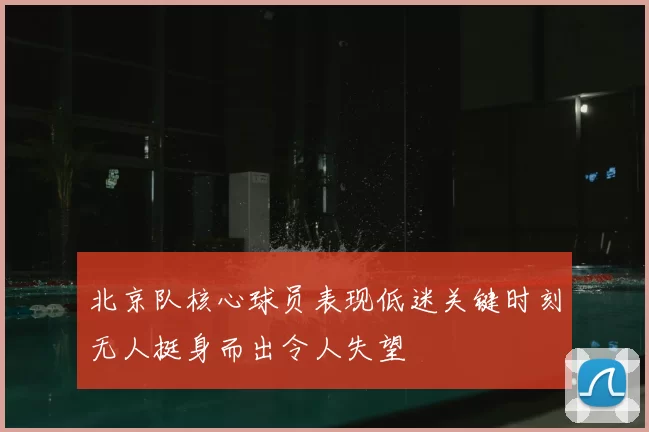 北京队核心球员表现低迷关键时刻无人挺身而出令人失望