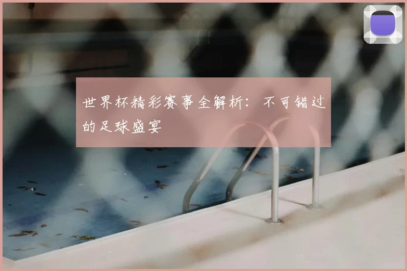 世界杯精彩赛事全解析：不可错过的足球盛宴