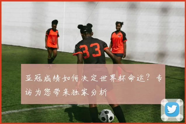 亚冠成绩如何决定世界杯命运？专访为您带来独家分析