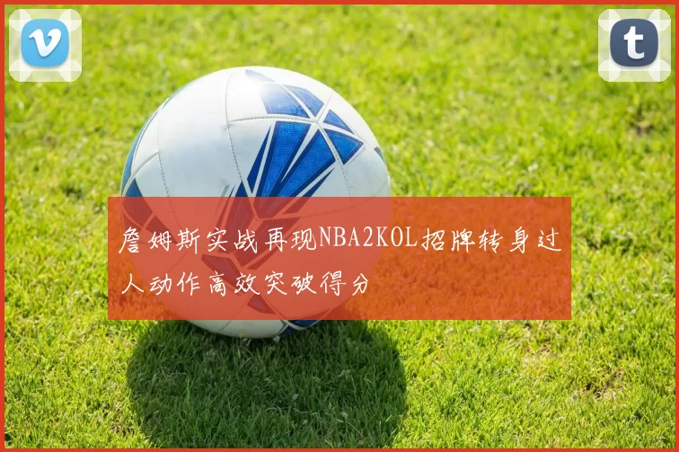 詹姆斯实战再现NBA2KOL招牌转身过人动作高效突破得分
