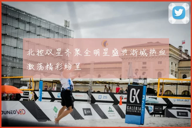 北控双星齐聚全明星盛典浙城热血激荡精彩纷呈