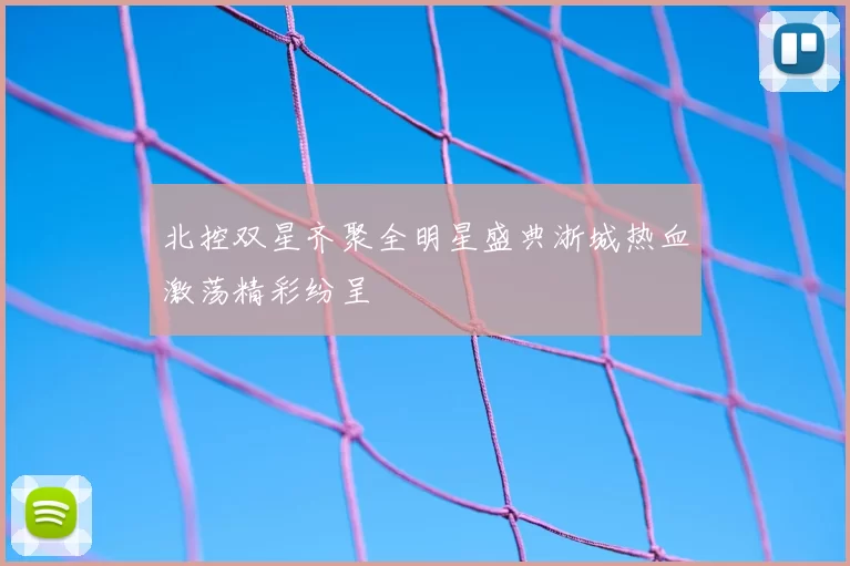 北控双星齐聚全明星盛典浙城热血激荡精彩纷呈
