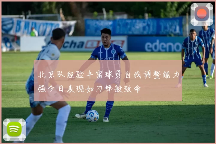 北京队经验丰富球员自我调整能力强今日表现如刀锋般致命