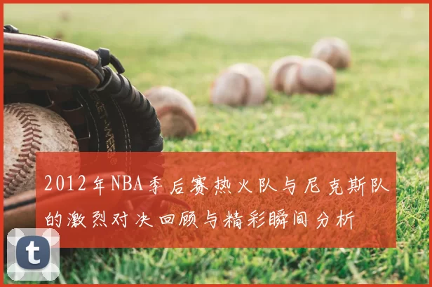 2012年NBA季后赛热火队与尼克斯队的激烈对决回顾与精彩瞬间分析