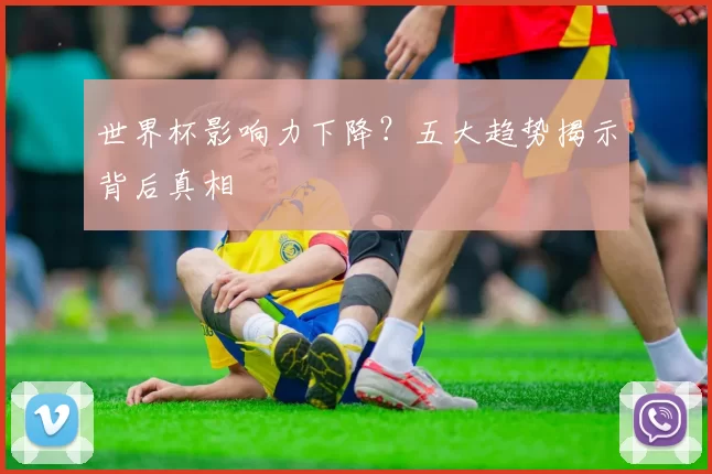 世界杯影响力下降？五大趋势揭示背后真相
