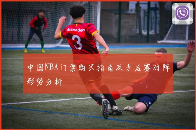 中国NBA门票购买指南及季后赛对阵形势分析