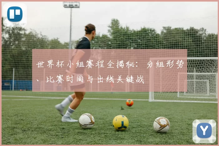 世界杯小组赛程全揭秘:分组形势、比赛时间与出线关键战