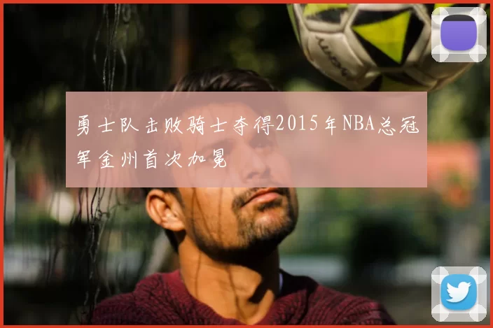 勇士队击败骑士夺得2015年NBA总冠军金州首次加冕