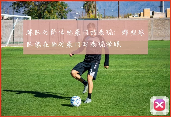 球队对阵传统豪门的表现:哪些球队能在面对豪门时表现抢眼