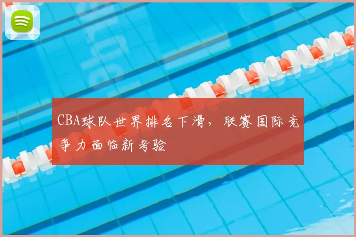 CBA球队世界排名下滑，联赛国际竞争力面临新考验
