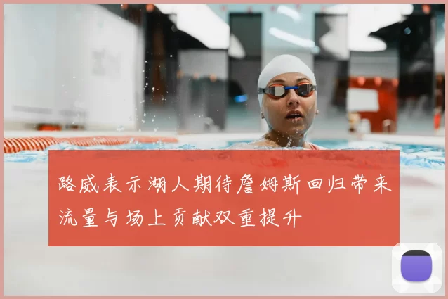 路威表示湖人期待詹姆斯回归带来流量与场上贡献双重提升