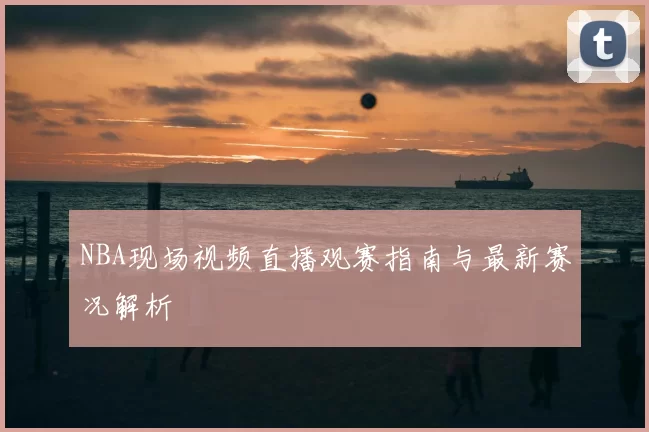 NBA现场视频直播观赛指南与最新赛况解析