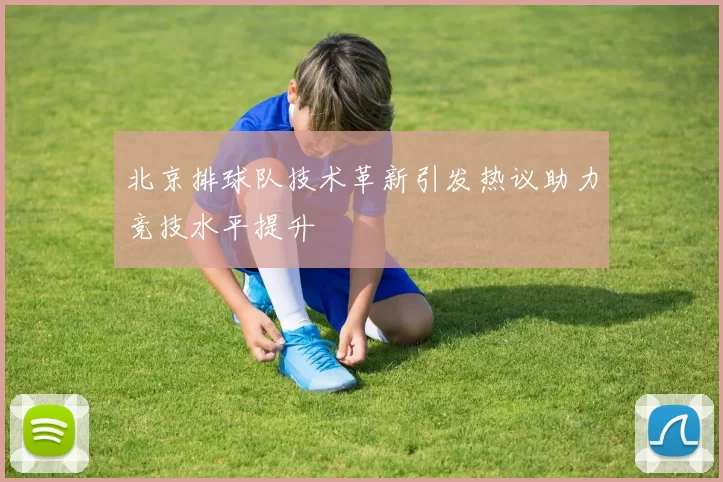 北京排球队技术革新引发热议助力竞技水平提升