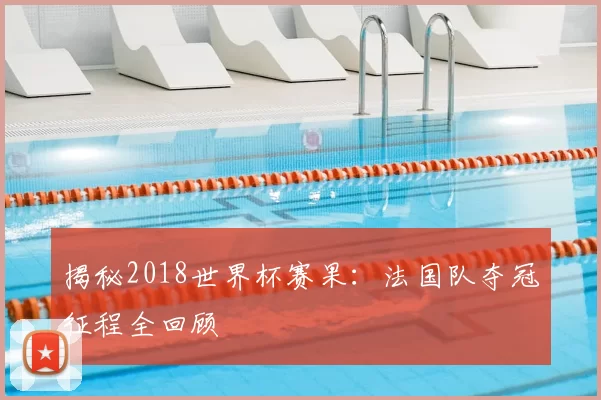 揭秘2018世界杯赛果:法国队夺冠征程全回顾