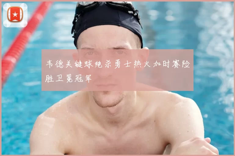 韦德关键球绝杀勇士热火加时赛险胜卫冕冠军