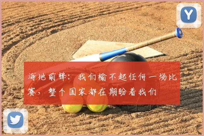 海地前锋：我们输不起任何一场比赛，整个国家都在期盼着我们