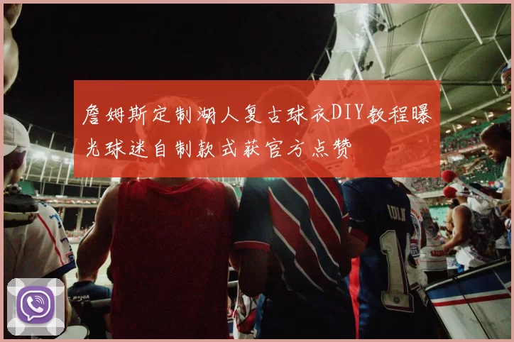 詹姆斯定制湖人复古球衣DIY教程曝光球迷自制款式获官方点赞