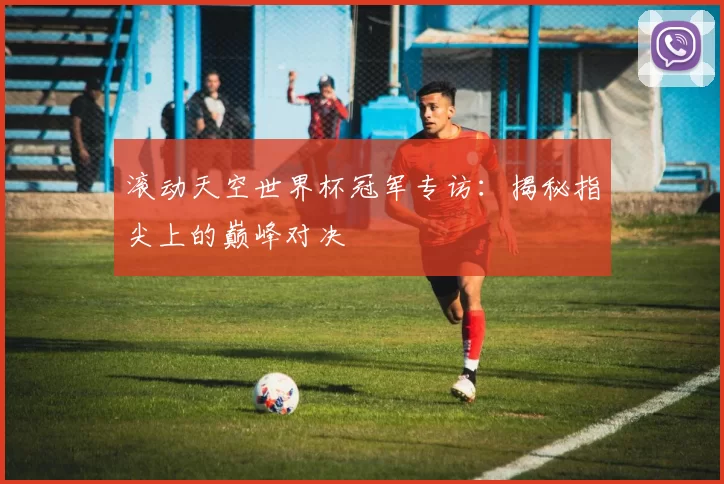 滚动天空世界杯冠军专访：揭秘指尖上的巅峰对决
