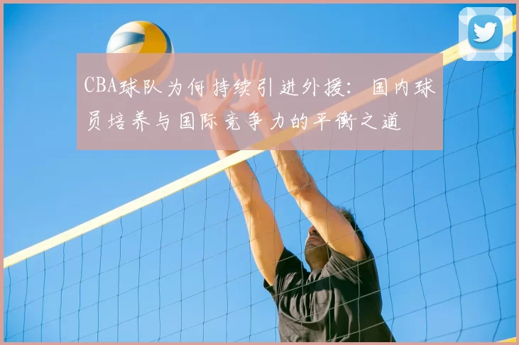 CBA球队为何持续引进外援：国内球员培养与国际竞争力的平衡之道