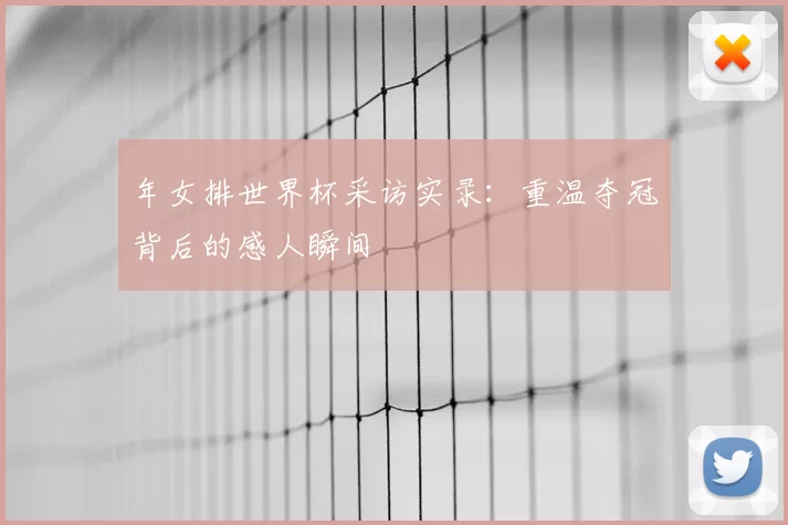 年女排世界杯采访实录:重温夺冠背后的感人瞬间