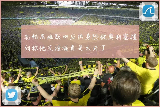 孔帕尼幽默回应热身险被奥利塞撞到称他没撞墙真是太好了
