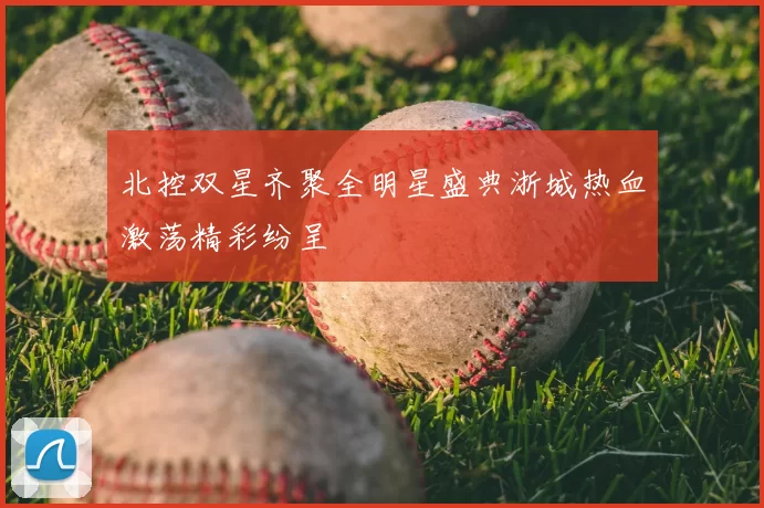 北控双星齐聚全明星盛典浙城热血激荡精彩纷呈