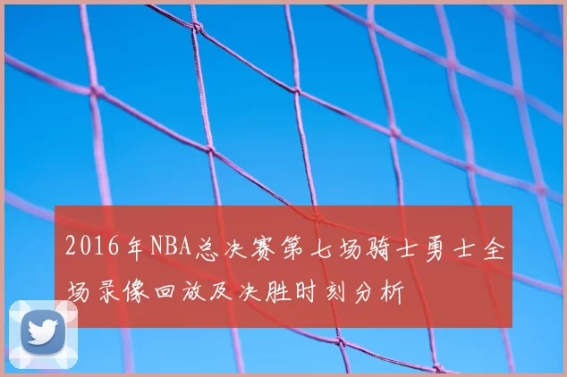 2016年NBA总决赛第七场骑士勇士全场录像回放及决胜时刻分析