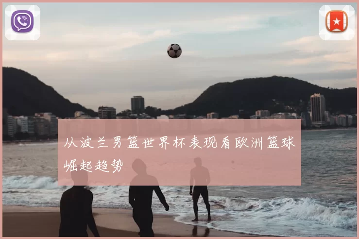从波兰男篮世界杯表现看欧洲篮球崛起趋势