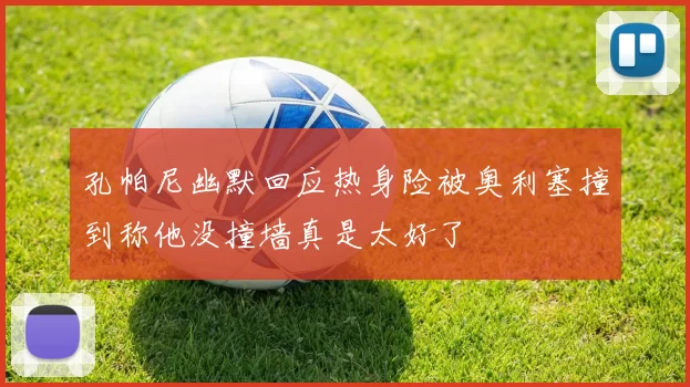 孔帕尼幽默回应热身险被奥利塞撞到称他没撞墙真是太好了