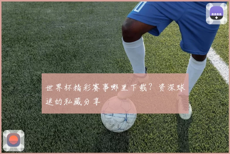 世界杯精彩赛事哪里下载？资深球迷的私藏分享