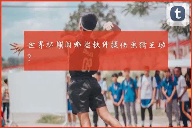 世界杯期间哪些软件提供竞猜互动？