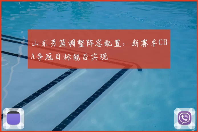 山东男篮调整阵容配置，新赛季CBA争冠目标能否实现