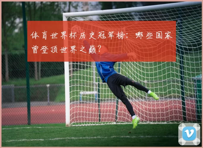 体育世界杯历史冠军榜：哪些国家曾登顶世界之巅？